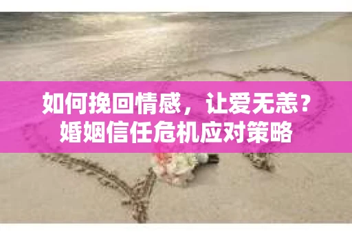 如何挽回情感，让爱无恙？婚姻信任危机应对策略