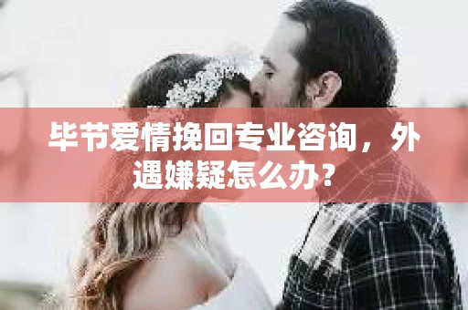 毕节爱情挽回专业咨询,外遇嫌疑怎么办? 毕节爱情挽回专业咨询,外遇嫌疑怎么办?