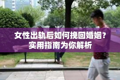 女性出轨后如何挽回婚姻?实用指南为你解析 女性出轨后如何挽回婚姻?实用指南为你解析