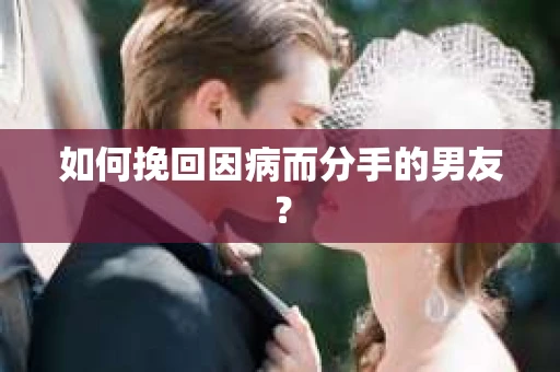 如何挽回因病而分手的男友？