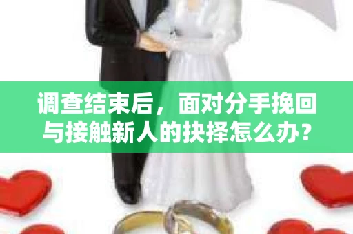 调查结束后，面对分手挽回与接触新人的抉择怎么办？