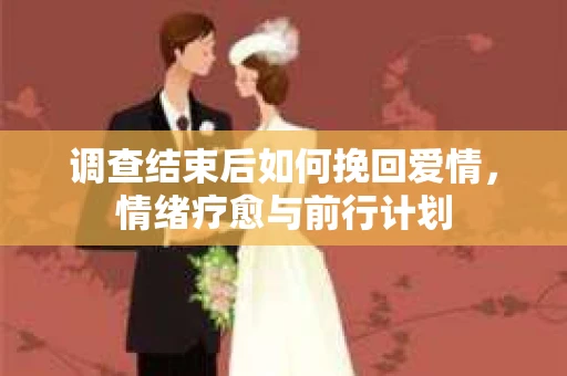 调查结束后如何挽回爱情，情绪疗愈与前行计划
