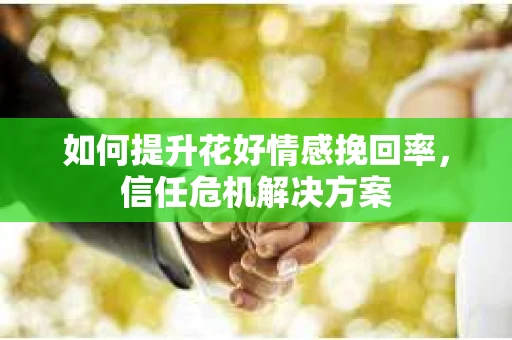 如何提升花好情感挽回率,信任危机解决方案 如何提升花好情感挽回率,信任危机解决方案