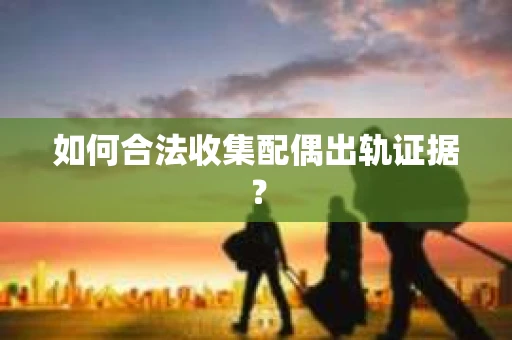 如何合法收集配偶出轨证据？