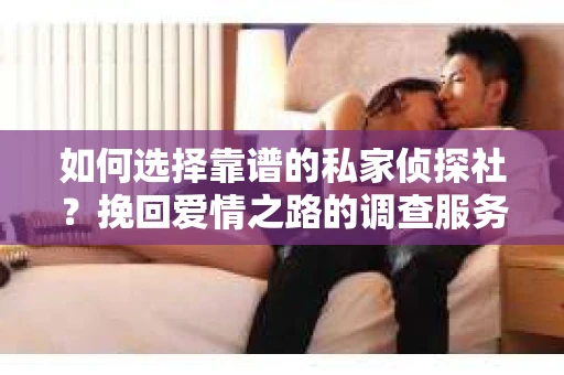 如何选择靠谱的私家侦探社？挽回爱情之路的调查服务指南