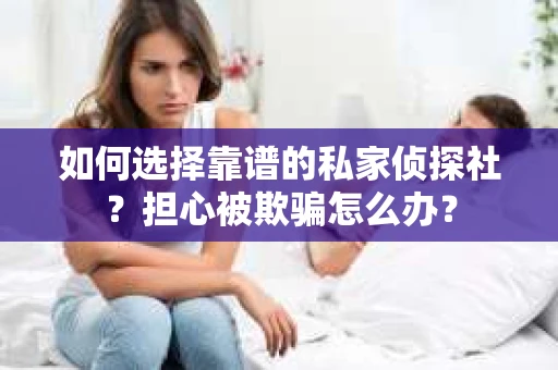 如何选择靠谱的私家侦探社？担心被欺骗怎么办？