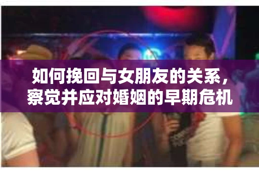 如何挽回与女朋友的关系，察觉并应对婚姻的早期危机信号