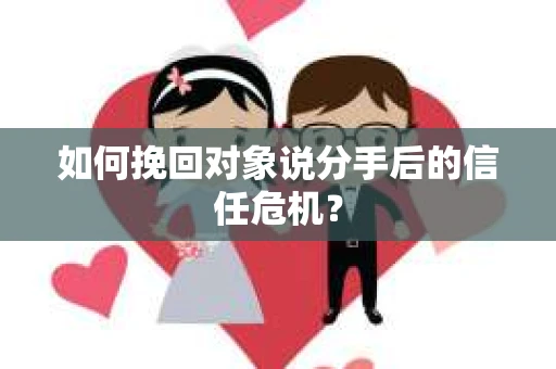 如何挽回对象说分手后的信任危机? 如何挽回对象说分手后的信任危机?