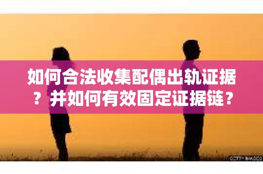 如何合法收集配偶出轨证据?并如何有效固定证据链? 如何合法收集配偶出轨证据?并如何有效固定证据链?
