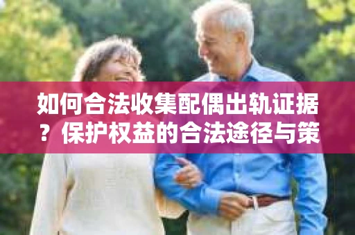 如何合法收集配偶出轨证据？保护权益的合法途径与策略
