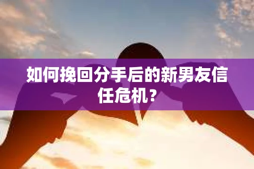 如何挽回分手后的新男友信任危机? 如何挽回分手后的新男友信任危机?