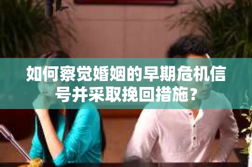 如何察觉婚姻的早期危机信号并采取挽回措施？