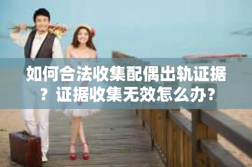 如何合法收集配偶出轨证据?证据收集无效怎么办? 如何合法收集配偶出轨证据?证据收集无效怎么办?