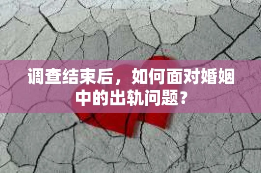 调查结束后，如何面对婚姻中的出轨问题？