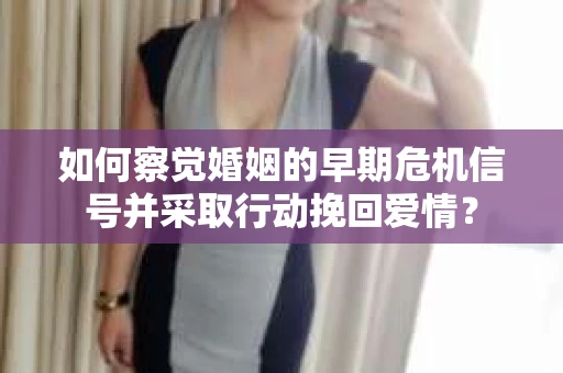 如何察觉婚姻的早期危机信号并采取行动挽回爱情？