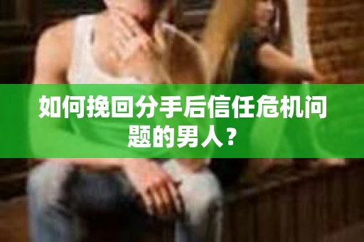 如何挽回分手后信任危机问题的男人? 如何挽回分手后信任危机问题的男人?