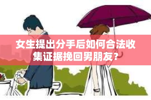 女生提出分手后如何合法收集证据挽回男朋友？