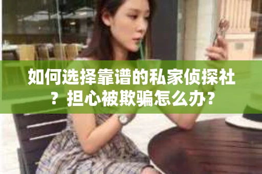 如何选择靠谱的私家侦探社?担心被欺骗怎么办? 如何选择靠谱的私家侦探社?担心被欺骗怎么办?