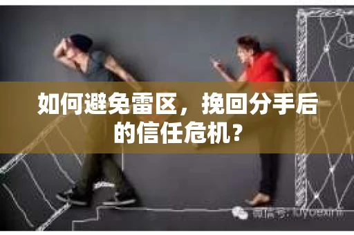 如何避免雷区，挽回分手后的信任危机？