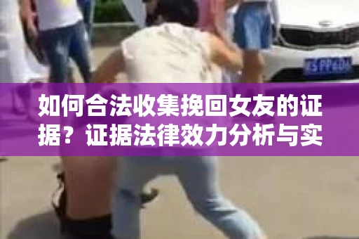 如何合法收集挽回女友的证据？证据法律效力分析与实践指南