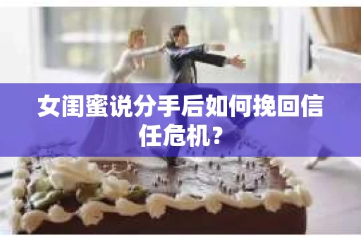 女闺蜜说分手后如何挽回信任危机？