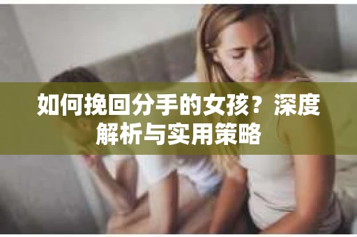 如何挽回分手的女孩？深度解析与实用策略