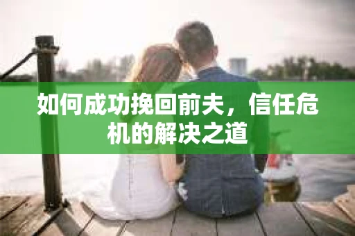 如何成功挽回前夫，信任危机的解决之道