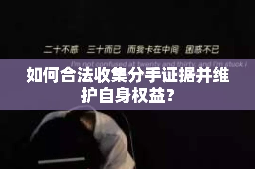 如何合法收集分手证据并维护自身权益？