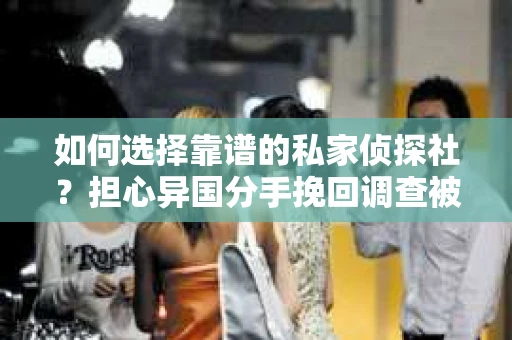 如何选择靠谱的私家侦探社？担心异国分手挽回调查被欺骗怎么办？
