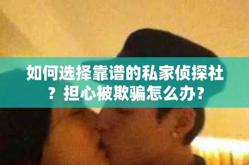 如何选择靠谱的私家侦探社？担心被欺骗怎么办？