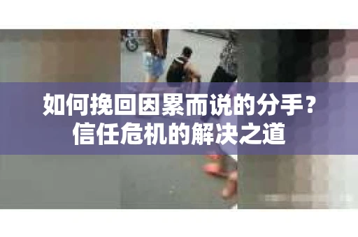 如何挽回因累而说的分手？信任危机的解决之道