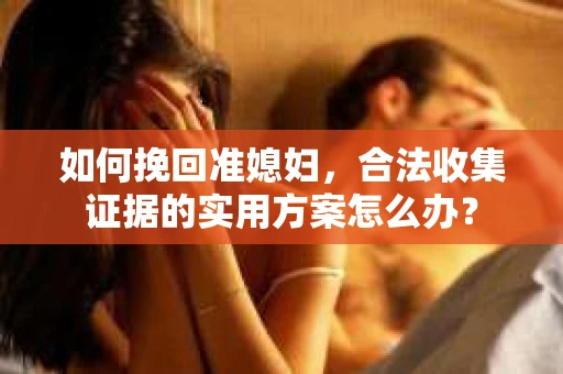 如何挽回准媳妇，合法收集证据的实用方案怎么办？