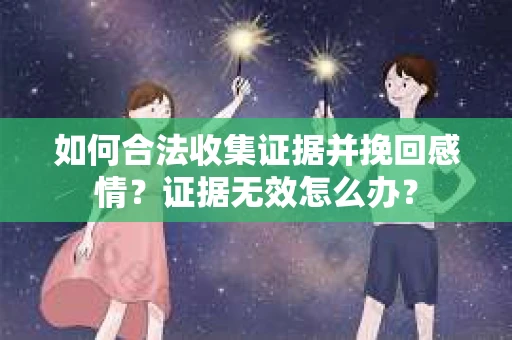 如何合法收集证据并挽回感情？证据无效怎么办？
