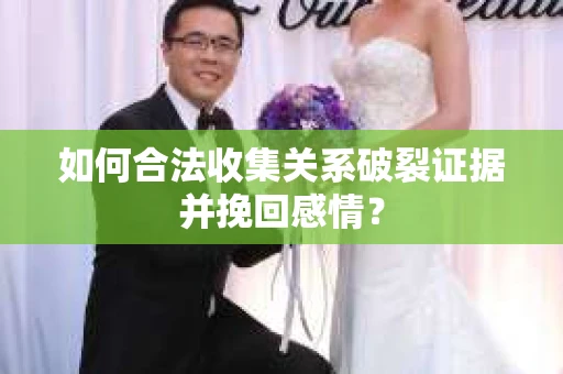如何合法收集关系破裂证据并挽回感情? 如何合法收集关系破裂证据并挽回感情?