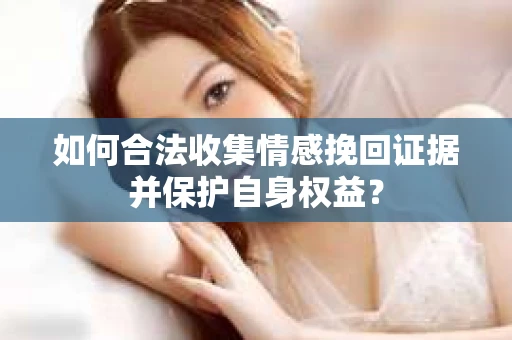 如何合法收集情感挽回证据并保护自身权益？