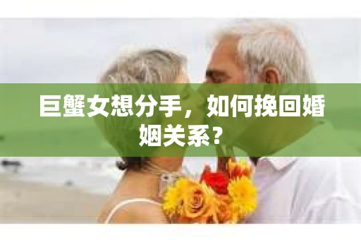 巨蟹女想分手，如何挽回婚姻关系？