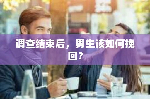 调查结束后，男生该如何挽回？