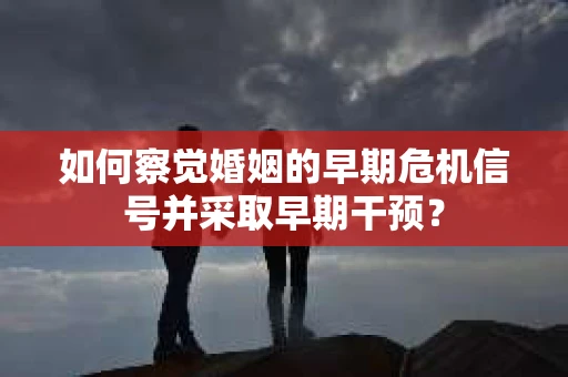 如何察觉婚姻的早期危机信号并采取早期干预？