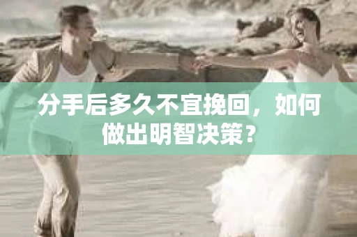分手后多久不宜挽回，如何做出明智决策？