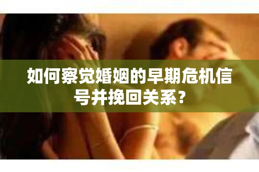 如何察觉婚姻的早期危机信号并挽回关系？