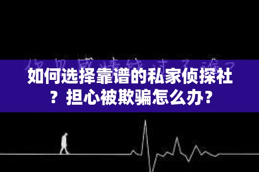 如何选择靠谱的私家侦探社？担心被欺骗怎么办？