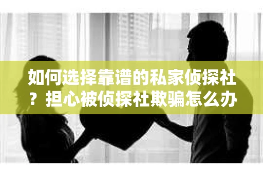 如何选择靠谱的私家侦探社？担心被侦探社欺骗怎么办？