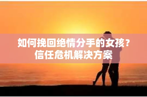 如何挽回绝情分手的女孩?信任危机解决方案 如何挽回绝情分手的女孩?信任危机解决方案