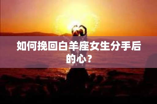 如何挽回白羊座女生分手后的心？