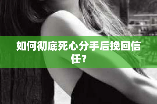 如何彻底死心分手后挽回信任？