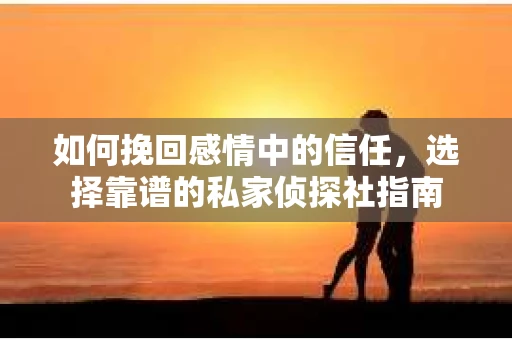如何挽回感情中的信任，选择靠谱的私家侦探社指南