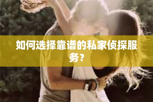 如何选择靠谱的私家侦探服务？