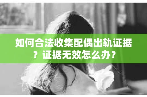 如何合法收集配偶出轨证据？证据无效怎么办？