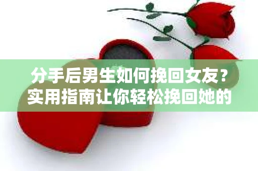 分手后男生如何挽回女友?实用指南让你轻松挽回她的心 分手后男生如何挽回女友?实用指南让你轻松挽回她的心