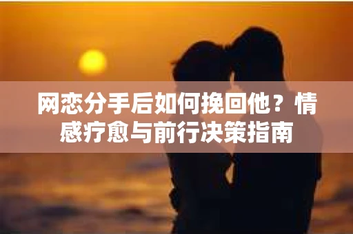 网恋分手后如何挽回他？情感疗愈与前行决策指南
